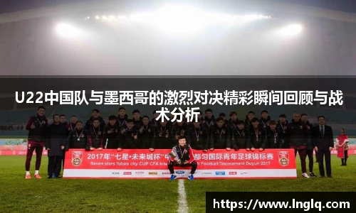 U22中国队与墨西哥的激烈对决精彩瞬间回顾与战术分析