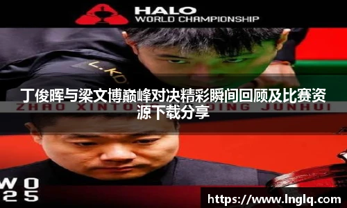 丁俊晖与梁文博巅峰对决精彩瞬间回顾及比赛资源下载分享