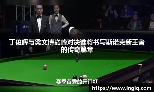 丁俊晖与梁文博巅峰对决谁将书写斯诺克新王者的传奇篇章